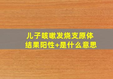 儿子咳嗽发烧支原体结果阳性+是什么意思