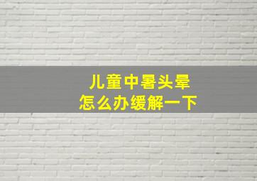 儿童中暑头晕怎么办缓解一下