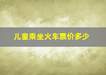 儿童乘坐火车票价多少