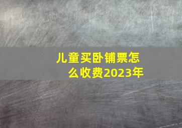 儿童买卧铺票怎么收费2023年