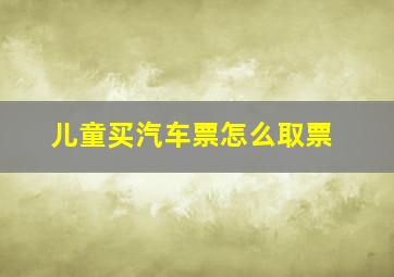 儿童买汽车票怎么取票