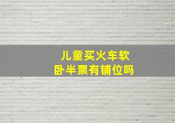 儿童买火车软卧半票有铺位吗