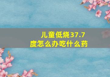 儿童低烧37.7度怎么办吃什么药