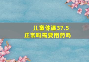 儿童体温37.5正常吗需要用药吗