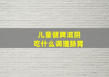 儿童健脾滋阴吃什么调理肠胃