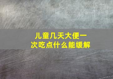 儿童几天大便一次吃点什么能缓解