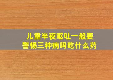 儿童半夜呕吐一般要警惕三种病吗吃什么药