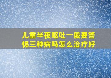 儿童半夜呕吐一般要警惕三种病吗怎么治疗好