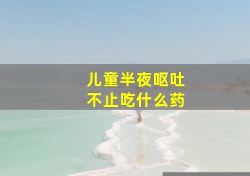 儿童半夜呕吐不止吃什么药