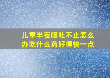 儿童半夜呕吐不止怎么办吃什么药好得快一点