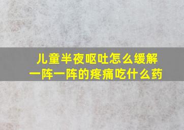 儿童半夜呕吐怎么缓解一阵一阵的疼痛吃什么药