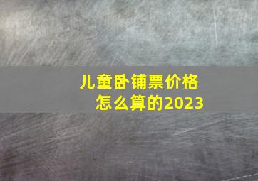 儿童卧铺票价格怎么算的2023