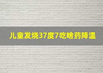 儿童发烧37度7吃啥药降温