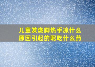 儿童发烧脚热手凉什么原因引起的呢吃什么药