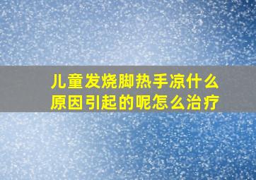 儿童发烧脚热手凉什么原因引起的呢怎么治疗