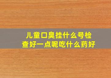 儿童口臭挂什么号检查好一点呢吃什么药好