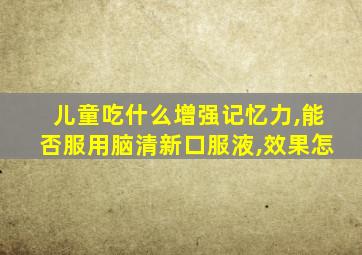 儿童吃什么增强记忆力,能否服用脑清新口服液,效果怎