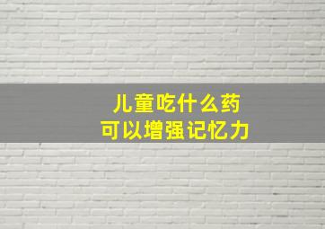 儿童吃什么药可以增强记忆力