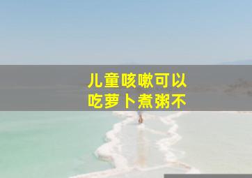 儿童咳嗽可以吃萝卜煮粥不