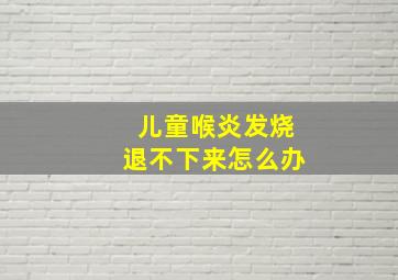 儿童喉炎发烧退不下来怎么办