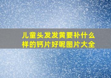 儿童头发发黄要补什么样的钙片好呢图片大全