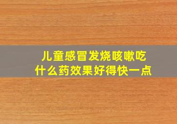 儿童感冒发烧咳嗽吃什么药效果好得快一点