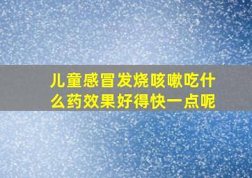 儿童感冒发烧咳嗽吃什么药效果好得快一点呢