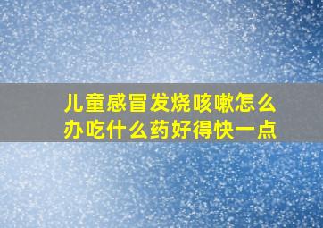 儿童感冒发烧咳嗽怎么办吃什么药好得快一点