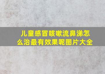 儿童感冒咳嗽流鼻涕怎么治最有效果呢图片大全