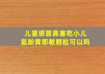 儿童感冒鼻塞吃小儿氨酚黄那敏颗粒可以吗