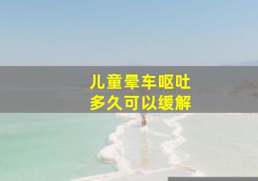 儿童晕车呕吐多久可以缓解