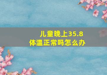 儿童晚上35.8体温正常吗怎么办