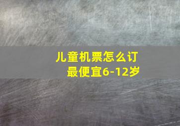 儿童机票怎么订最便宜6-12岁