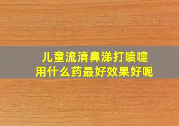 儿童流清鼻涕打喷嚏用什么药最好效果好呢