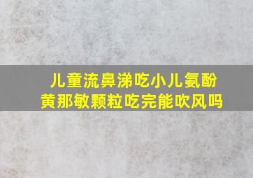 儿童流鼻涕吃小儿氨酚黄那敏颗粒吃完能吹风吗