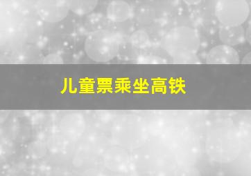 儿童票乘坐高铁