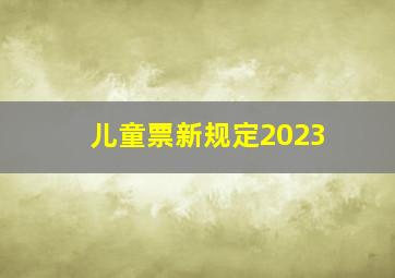 儿童票新规定2023