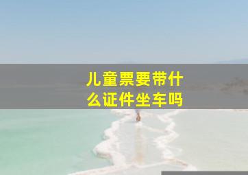 儿童票要带什么证件坐车吗