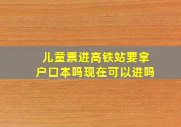 儿童票进高铁站要拿户口本吗现在可以进吗