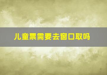 儿童票需要去窗口取吗