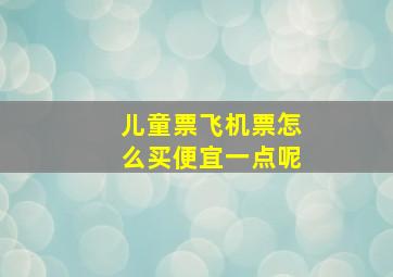 儿童票飞机票怎么买便宜一点呢