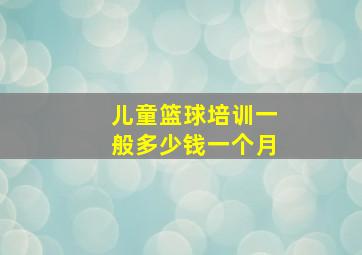 儿童篮球培训一般多少钱一个月