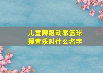 儿童舞蹈动感篮球操音乐叫什么名字