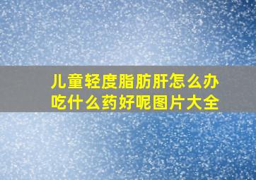 儿童轻度脂肪肝怎么办吃什么药好呢图片大全