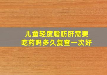 儿童轻度脂肪肝需要吃药吗多久复查一次好