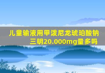 儿童输液用甲泼尼龙琥珀酸钠三明20.000mg量多吗