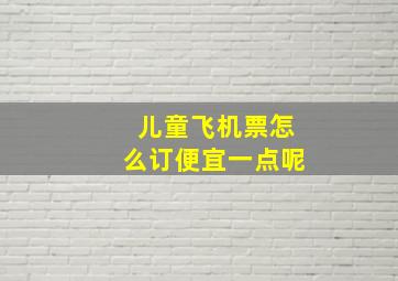 儿童飞机票怎么订便宜一点呢