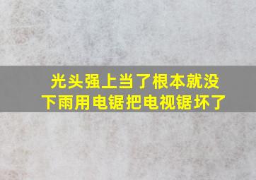 光头强上当了根本就没下雨用电锯把电视锯坏了