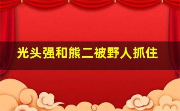 光头强和熊二被野人抓住