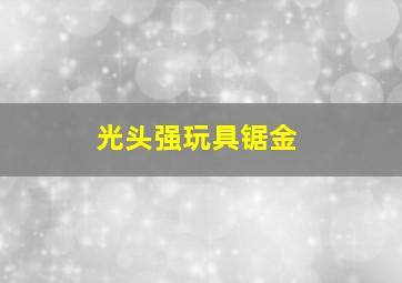 光头强玩具锯金